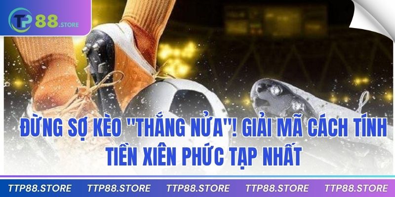 Đừng sợ kèo "Thắng Nửa"! Giải mã cách tính tiền xiên phức tạp nhất